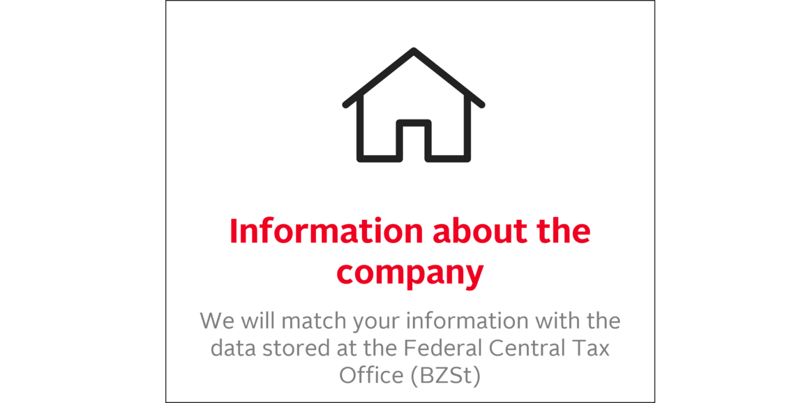 Information about the company: We will match your information with the data stored at the Federal Central Tax Office (BZSt)